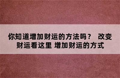 你知道增加财运的方法吗？  改变财运看这里 增加财运的方式